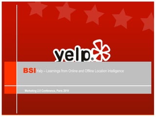 Marketing 2.0 Conference, Paris 2010 Yelp – Learnings from Online and Offline Location Intelligence BSI 