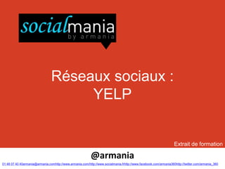 Réseaux sociaux :
                                     YELP


                                                                                                                   Extrait de formation

                                                           @armania
01 48 07 40 40armania@armania.comhttp://www.armania.com/http://www.socialmania.frhttp://www.facebook.com/armania360http://twitter.com/armania_360
 