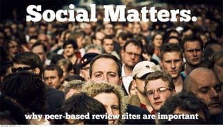 Social Matters.



                              why peer-based review sites are important
Wednesday, September 12, 12
 