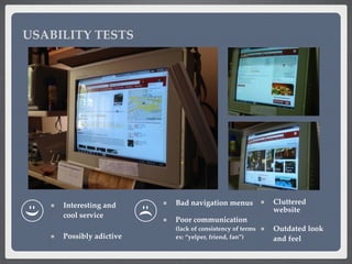 USABILITY TESTS
Interesting and
cool service
Possibly adictive
Cluttered
website
Outdated look
and feel
Bad navigation men...