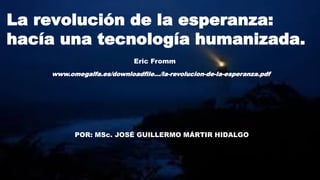 La revolución de la esperanza:
hacía una tecnología humanizada.
POR: MSc. JOSÉ GUILLERMO MÁRTIR HIDALGO
Eric Fromm
www.omegalfa.es/downloadfile.../la-revolucion-de-la-esperanza.pdf
 