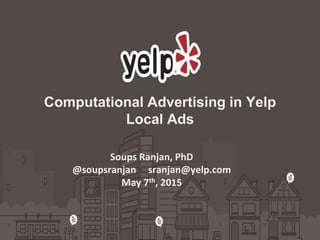 Computational Advertising in Yelp
Local Ads
Soups Ranjan, PhD
@soupsranjan sranjan@yelp.com
May 7th, 2015
 