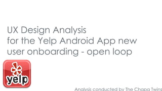 UX Design Analysis
for the Yelp Android App new
user onboarding - open loop

Analysis conducted by The Chapa Twins

 