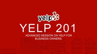 ADVANCED SESSION ON YELP FOR
BUSINESS OWNERS.
YELP 201
 
