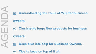 01 Understanding the value of Yelp for business
owners.
02 Closing the loop: New products for business
owners.
03 Deep div...