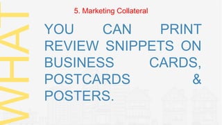YOU CAN PRINT
REVIEW SNIPPETS ON
BUSINESS CARDS,
POSTCARDS &
POSTERS.
HAT 5. Marketing Collateral
 