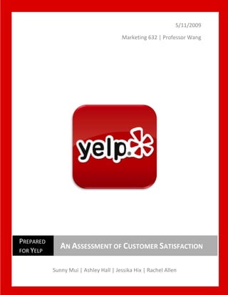 5/11/2009<br /> Sunny Mui | Ashley Hall | Jessika Hix | Rachel Allen<br />Prepared for YelpAn Assessment of Customer SatisfactionMarketing 632 | Professor Wang<br />Contents<br /> TOC  quot;
1-3quot;
    Managerial Summary PAGEREF _Toc229765462  2<br />Research Purpose PAGEREF _Toc229765463  3<br />Research Problem PAGEREF _Toc229765464  3<br />Research Questions PAGEREF _Toc229765465  3<br />Research Users PAGEREF _Toc229765466  3<br />Secondary Exploratory Research PAGEREF _Toc229765467  3<br />Study Background PAGEREF _Toc229765468  3<br />Key Success Factors PAGEREF _Toc229765469  3<br />Qualitative Exploratory Research PAGEREF _Toc229765470  4<br />Key Findings PAGEREF _Toc229765471  4<br />Research Design and Methodology PAGEREF _Toc229765472  5<br />Questionnaire Design PAGEREF _Toc229765473  5<br />Sampling Plan PAGEREF _Toc229765474  5<br />Data Collection and Data Entry PAGEREF _Toc229765475  6<br />Analysis PAGEREF _Toc229765476  6<br />Sample Composition PAGEREF _Toc229765477  6<br />Do Customers Trust Reviews on Yelp? PAGEREF _Toc229765478  7<br />Do Customers Find Reviews on Yelp Accurate and Reliable? PAGEREF _Toc229765479  7<br />Do Customers Find Yelp’s Features Useful in Maintaining the Quality of Reviews? PAGEREF _Toc229765480  7<br />Do Customers Think Yelp Does Enough to Ensure Review Quality? PAGEREF _Toc229765481  8<br />Are Customers Satisfied with Yelp? PAGEREF _Toc229765482  8<br />Recommendations PAGEREF _Toc229765483  9<br />Management Recommendations PAGEREF _Toc229765484  9<br />Project Limitations and Problems PAGEREF _Toc229765485  10<br />Future Project Recommendations PAGEREF _Toc229765486  10<br />Figures and Tables PAGEREF _Toc229765487  11<br />Appendix A: Questionnaire PAGEREF _Toc229765488  27<br />Appendix B: Codebook PAGEREF _Toc229765489  30<br />Appendix C: Additional Technical and Research Data PAGEREF _Toc229765490  34<br />Managerial Summary<br />Yelp.com is an increasingly popular website that allows every member to have their opinion heard by millions of readers. After coming under media scrutiny for questionable advertising tactics, we wondered if customers were satisfied with the quality of reviews that Yelp presents. We specifically wanted to find out if customers trusted reviews on Yelp, found them accurate and reliable, found Yelp’s features useful in maintaining the quality of reviews and if Yelp does enough to ensure review quality.<br />We surveyed 103 students at San Francisco State University during April 2009.  In the interest of cost, convenience, and feasibility, we are unable to define our population as every Yelp user. Thus, we choose to focus on the most feasible and relevant large population of Yelp users for our research. We asked them questions regarding yelp usage, membership status, perception of review reliability and bias, the Yelp Elite program, importance of different features and demographics. <br />After conducting the surveys, we noticed definite trends in the data. When asked if reviews on Yelp were unbiased, the average respondent said that that statement was untrue. We also determined that only 20 percent of people surveyed had ever heard of the Yelp Elite program.<br />In the end, we determined that there are steps which Yelp could take to increase their trustworthiness among users. We believe that promoting Yelp membership more aggressively will help raise awareness of features and functions of Yelp that ensure review reliability. Raise awareness and emphasize importance of Yelp features that promote review quality, such as the compliment system and public profiles.  After learning that the Yelp Elite program is largely unknown outside, we suggest that they market the Yelp Elite program more effectively to raise awareness, emphasize importance, and create positive perception of Elite program. Finally, we suggest that the Yelp marketing team promotes Yelp as platform for real people to express exactly what they feel to change the negative perception of bias to positive image of unfiltered democratic expression. <br />Research Purpose<br />To assess how satisfied Yelp users are with the quality of reviews<br />Provide valuable information to help Yelp management improve the quality of reviews<br />To improve review content, thus increase satisfaction and bring more traffic to the site<br />Research Problem<br />Are Yelp customers satisfied with the quality of reviews?<br />Research Questions<br />Are customers satisfied with Yelp? Do customers trust reviews on Yelp? Do customers find reviews on Yelp accurate and reliable? Do customers find Yelp’s features useful in maintaining the quality of reviews? Do customers think Yelp does enough to ensure review quality?<br />Research Users<br />Yelp management and the Yelp marketing team.<br />Secondary Exploratory Research<br />Study Background<br />Recent Controversy<br />Recent negative press in East Bay Express about unfair practices regarding movement and suppression of both negative and positive reviews, triggering media exposure<br />Inaccurate reviews written by disgruntled customers<br />Inability of business owner to respond to allegations by reviewers<br />Business model<br />User generated reviews provide content that drive visitors and traffic to the site; sponsors and advertisers pay to advertise to audience<br />Still surviving on venture capital financing, not yet profitable<br />Competitive landscape<br />Major competitors: Citysearch, Zagat, and Yahoo! Local.<br />Minor competitors: Insider Pages, UrbanSpoon, Chowhound, Judy’s Book, AT&T Yellowpages, BooRah<br />Yelp is growing at a much faster rate than its competitors<br />Key Success Factors<br />Community support<br />Yelp Elite – 10/90 rule of the internet, 10% of your users create 90% of the content. Specially chosen users based on number of reviews, quality of writing, personality, and trust. Only non-anonymous people using their real names and real photos. <br />Elites are reviewers with highest credibility—Yelp method of managing disgruntled people who create an account to write one bad review or fake reviews.<br />Compliment voting system for reviews – you can rate reviews funny, useful, or cool<br />Social networking features<br />Usability<br />User friendly interface – At top of front page you have a large search bar where you type what you’re looking for--by keyword, business name, category, or location<br />Ability to filter reviews by different criteria – rating, date, useful, cool, funny, Elite<br />Integration with other technologies<br />Mobile functionality – Yelp mobile site for mobile devices and a Yelp app for the iPhone<br />Qualitative Exploratory Research<br />We used in-depth interviews of three occasional Yelp users and one Yelp Elite frequent user as exploratory research. The three occasional users were similar in viewpoints, while the Yelp Elite member often differed. <br />Key Findings<br />Frequency of Yelp Use<br />3 of 4 people interviewed said that they check Yelp on an occasional basis<br />Yelp Elite member checks site every day and writes for Yelp weekly<br />Perception of Review Reliability<br />Power in numbers: having many reviewers with consistent opinions on a business shows more trustworthiness than one member with a bad review. Said one interview subject, “I always take into consideration that person could just be a grumpy or have bad taste.”<br />Interviewees are more likely to post a review of a bad experience than a good one “in hopes that no one else would have to go through what [they] did.” Therefore, average ratings may be weighed down by bad reviews.<br />Interviewees generally trust that businesses are not giving themselves fake reviews, but acknowledge that it is a possibility. One interview subject said that he “[knew] that some businesses try and hype up their business to attract customers,” while another said that “places with high quality products don’t need to fix their reviews.”<br />Word of mouth is more effective than internet reviews.<br />Yelp Elite interviewee often agrees with reviews due to youthful Yelp demographic, “people you can relate to.” She trusts Yelp Elite members more than regular members. <br />Social Networking Aspect of Yelp<br />Yelp Elite member has a public profile and pictures uploaded to Yelp. She gets solicited by businesses who would like her to review their restaurant because public profiles.<br />Yelp Elite member is social with other Yelp members off-line, attending sponsored parties with “bands, free food, open bar, coupons, and entertainment.”<br />Other interviewees do not utilize customization capability on their own profile. <br />Differing opinions on public profiles: Says one interviewee, “It doesn’t matter to me seeing their picture or not, I just want to see what they have to say” while another said “seeing their profile makes [them] feel a little more trustworthy because they’ve taken the time to establish their presence.”<br />Rating Other Reviews<br />Yelp Elite member stated that the ability to rate reviews is “useful [and] encourages people to write more.”<br />Occasional Yelp users had never rated another review.<br />Research Design and Methodology<br />Questionnaire Design<br />When designing our survey, we were careful to ask questions that would address our research objectives. Our initial survey asked questions about yelp usage, membership status, perception of review reliability and bias, the Yelp Elite program, importance of different features and respondent demographics. <br />After conducting in-depth interviews, it was apparent that some of the survey questions needed to be edited. After realizing that the Yelp Elite program seemed to have low awareness, the survey was revised to include more detailed questions about the Yelp Elite program.  We also determined that some of the demographic questions were unnecessary, so we kept only those about age, gender, place of residence and class level.<br />After pretesting the survey, it was determined that it was too long. Some of the less relevant questions (such as those about review humor and conciseness) were moved to a Likert Scale. By grouping several questions into Likert Scales, the survey was very thorough without taking a lot of time to complete. Though the final survey is 38 questions, it fit in an approximate 5-minute time frame. <br />Sampling Plan<br />Our population consists of every current SFSU student who is a user or who has used Yelp before. In the interest of cost, convenience, and feasibility, we are unable to define our population as every Yelp user. Thus, we choose to focus on the most feasible and relevant large population of Yelp users for our research. Our sample size consisted of 103 respondents.<br />Due to the unavailability of a complete listing of students for our sampling purposes, the only available sampling method for our research is non-probability sampling. We chose to implement the convenience sampling method, as it allowed for rapid survey administration, minimum difficulties, and low cost. It also allowed us to obtain a reasonable general opinion on Yelp review quality.<br />We surveyed students at various times of day, on different days, at different high traffic locations on the SFSU campus. These locations included the Cesar Chavez Student Center (inside and outside), Malcolm X Plaza, the Quad, and in the general area of Café Rosso.<br />There is a possibility of systematic exclusion of people from our sample frame due to the convenience sampling method. This is because we are only able to survey the people who are in the specified locations at those specific times. Also, the choice of respondents is not truly random, with no known probability of selection. This implies a bias towards students who choose to eat on campus or linger on campus around these areas instead of going home after classes. <br />Data Collection and Data Entry<br />Team members personally collected the data individually by distributing self-administered surveys, waiting nearby for the surveys to be completed, then picking them up. We approached each potential survey respondent with the same basic introduction following this guideline:<br />“Hello, my name is ____. I am a marketing student at SFSU and I am conducting a survey for a team project in my Marketing Research class. This survey is on satisfaction with Yelp review trustworthiness. This survey is anonymous and will only take a few minutes. Is now a good time? Have you used Yelp before?”<br />We chose self-administered surveys for their good response rates, so that respondents can go at their own pace, for deployment speed, and for ease of administration. Team members were available in case any clarifications were needed for survey questions, mitigating respondent confusion to any unclear questions. <br />One difficulty was the non-response in the section regarding the Yelp Elite program. Only 20% of our survey respondents were able to answer the questions in this section—the rest were unaware of the Yelp Elite program. We handled this difficulty by actually incorporating this into our analysis, that one problem is the low awareness of the Yelp Elite program. This non-response problem may create an upward bias, since the people most likely to be aware of the program are also more likely to be involved with it—especially in a low awareness environment.<br />Other than that, the overall response rate for every question was fairly high. The survey was typically completed in about five minutes by respondents, with total data collection taking one week.<br />Analysis<br />Sample Composition<br />Our sample was more female than male, a majority of senior class level students, almost all originally from California, and mostly in the age group 20-24. For detailed and complete numbers on our sample demographics, see Table 8.<br />Our sample composition categorized by Yelp related information was mostly Yelp non-members with a majority visiting Yelp 1-3 times in one month. Most of our respondents had never written a review before or used Yelp Mobile. Most of our respondents used Yelp for restaurant reviews. A plurality of respondents used other review sources not listed on the survey, with “Citysearch” coming in second in percentage after “Other”. For detailed and complete numbers on our sample composition, refer to Table 9.<br />Some interesting data was that that Yelp non-members mostly visited Yelp 7 times or less a month while most Yelp members visited Yelp 7 times or more in a month. For complete percentages and details, see Figures 21-22.<br />Another interesting fact was a similar relationship between those who had written reviews before on Yelp and those who had never written reviews on Yelp. A majority (58%)of those who had never written a review before visited Yelp 1 to 3 times a month while the largest category for those who had written a review before was 4 to 7 visits a month (45%). For complete percentages and details, see Figures 23-24.<br />Do Customers Trust Reviews on Yelp?<br />We asked respondents to rate the statement “reviews on Yelp are unbiased,” on a scale of 1 to 7 with 1 corresponding to “not true at all” and 7 corresponding to “extremely true”.  As seen in Figure 1, the mean of responses (2.70) is between “untrue” (2) and “somewhat untrue” (3), though leaning towards “somewhat untrue”. The standard deviation (1.545), found in Table 3, is reasonable as well. Thus most respondents feel reviews are somewhat biased.<br />We also asked respondents to rate whether reviews on Yelp.com help them make decisions. Figure 2 shows our results, with the mean of the responses (5.24) giving a value close to “somewhat true” (5). The standard deviation (1.499), found in Table 3, is also reasonable, showing a concentration of respondents with or near this belief. We conclude that even though respondents felt Yelp’s reviews are somewhat biased, representing an issue of trust, they still use the reviews to help them make decisions. This implies respondents at least somewhat trust the reviews on Yelp. This is still a problem, since users do not fully trust the reviews on Yelp.<br />An interesting pattern is the relationship between visit frequency and the degree to which respondents agreed to the statement, “reviews on Yelp.com help me make decisions”. There were 5 monthly visit frequencies: 0, 1 to 3, 4 to 7, 8 to 12, and 12+. In Figures 11-15, the most significant pattern of association is the usefulness of Yelp in decision increasing with increased respondent visit frequency. The “true” category increases very obviously with each movement up the visit frequency categories, while the untrue, neutral, and other related categories decrease. This points to a positive relationship between visit frequency and the amount of trust a user has in using reviews to make decisions.<br />Do Customers Find Reviews on Yelp Accurate and Reliable?<br />We asked respondents to rate on a scale from 1 to 7 with 1 being “not true at all” and 7 being “extremely true,” the statement “there is a system in place to ensure reliability of reviews on yelp.com.”  Our results are in Figure 3, with a mean (3.80) that is close to “neither true or untrue” (4).  The standard deviation found in Table 3 was not very high (1.376), meaning that most respondents felt neutral about Yelp’s systems to ensure review reliability, with a very slight skew towards negative perceptions. Respondents feel neither clearly positive nor negative towards this, which is problematic. Yelp does have systems to help ensure reliability of reviews, yet customers do not perceive anything positive about Yelp’s review reliability.<br />Figure 1 is also relevant this research question. In Figure 1, the overall conclusion indicates that respondents believe there is bias in the reviews on Yelp, signaling a problem with accuracy and reliability. <br />Figure 4 addresses customer’s beliefs on Yelp.com being the best website for reliable business reviews.  The mean (4.55) value is between “neither true or untrue” (4) and “somewhat true” (5). Yet, the standard deviation from Table 3 (1.693) is relatively high, with responses spread from “somewhat untrue” to “extremely true.”This shows that there were many respondents who gave an answer in this range, while not necessarily staying around the mean. <br />Do Customers Find Yelp’s Features Useful in Maintaining the Quality of Reviews?<br />When assessing if customers find Yelp features useful in maintaining the quality of reviews, the Yelp Elite program was highlighted as an important control method for reviews Figure 5 has the results of whether people are aware of the Yelp Elite program or not. This pie chart depicts a very low percentage of respondents (20%) who are aware of the program. The Yelp Elite program was designed to ensure quality among reviews, and is one of the key success factors of Yelp.  Despite its intended purpose, a low proportion of our respondents were aware of this feature. <br /> Figure 6 corresponds to the results for respondents aware of the Yelp Elite program in rating the importance of the Yelp Elite program. The mean (3.37) is at a level somewhat close to “somewhat unimportant” (3). The mean is between the “somewhat unimportant” level and the “neither important or unimportant” (4).  Based on Figure 6, a plurality of respondents think that the Yelp Elite program is “somewhat important” pertaining to the web site as a whole.  The chart also shows a lot of variance in answers, with the second most marked opinions being “extremely unimportant”(1) and “somewhat important.”(5) Table 4 highlights this high variance of answers with the relatively high standard deviation value (1.674).This information shows conflicting beliefs about the importance of the Yelp Elite program, though a majority of respondents did not hold strongly positive beliefs about the Yelp Elite program. This points to a need for better information and understanding of the benefits of the Yelp Elite program.<br />Do Customers Think Yelp Does Enough to Ensure Review Quality?<br />Figure 7 considers the compliment system and if it ensures that the most trustworthy reviews are being presented. The mean value (4.23) was close to the value for “neither true or untrue” (4). The majority of respondents are concentrated in the “somewhat true” to “neutral” region on this question. The low standard deviation (1.152) indicates this concentration in an overall neutral region. Thus, Yelp users do not really hold an opinion on whether Yelp’s compliment system does enough to help ensure review quality. This could possibly point to a lack of information concerning the compliment system.  <br />Reinforcing this is the mean value, found in Table 5, of the importance of the compliment system. The mean value (4.45) was between neutral (4) and somewhat true (5), paralleling the results from the question asking about the compliment system’s performance. This neutrality of opinion needs to be changed, so that users can find the Yelp’s compliment system important and useful.<br />Another reviewed aspect of whether customers think Yelp does enough to ensure review quality is in Figure 8. This figure charts the data resulting from the rating of the statement “public profiles make users more trustworthy”. The mean value (4.08) is very close to “neither true or untrue” (4). Standard deviation (1.4), from Table 3, is reasonable, with a focused concentration of answers in the “neither true or untrue” response category. This means that, overall, respondents hold no feelings towards the role of public profiles in creating trust with users—which in turn creates more trust in user review quality.<br />For importance perceptions of the public profiles, Figure 9 shows a distribution concentrated around the “neither important or unimportant” to “somewhat important” responses. The mean value (4.08) is placed very close to “neither important or unimportant”(4), reinforcing the neutral feelings of the users towards the role of public profiles. Users do not clearly or strongly see the importance of public profiles on Yelp.<br />Are Customers Satisfied with Yelp?<br />Figure 10 is a direct measure of customers’ satisfaction with Yelp. The statement being rated was “I am satisfied with the service that Yelp provides”, and of course, Yelp’s main service is providing reviews.  There is very little variation in respondents’ answers, with a low standard deviation (1.302). The responses are concentrated around “true”, with “true” composing a plurality of 40 percent of responses, with full percentages for all responses in Table 6. The mean value (5.31) is positioned at a value between “somewhat true” (5) and “true” (6). We conducted a one sample T-Test in Table 7 to verify these results as being positive (>4), which we verified as significant (p=.000). This means that customers are at least somewhat satisfied with Yelp’s services, though there is still much room for improvement until customers are completely satisfied. Staying at this level of satisfaction will be dangerous for Yelp, easily allowing for competitors to poach market share from Yelp.<br />Notably, there appears to be a associative relationship between visit frequency and satisfaction, as indicated by agreement with the statement, “I am satisfied with the service that Yelp.com provides”. In Figures 16-20, this relationship is made apparent as the true (“extremely true”, “true”, “somewhat true”) categories increase with increased visit frequency while the untrue and neutral (“neither true or untrue”, “somewhat untrue”, “untrue”, “not true at all”) categories decrease. This implies that a more frequent Yelp user will likely be associated a higher satisfaction.<br />Recommendations<br />Management Recommendations<br />Market the Yelp Elite program more effectively to raise awareness, emphasize importance, and create positive perception of Elite program. As seen in  Figure 5, only 20 percent of respondents were aware of the Yelp Elite program. These Yelp Elite members represent some of the best and most prolific review writers, yet 80 percent of our respondents were unaware of their importance.<br />Market Yelp as platform for real people to express exactly what they feel; change negative perception of bias to positive image of unfiltered democratic expression. Figure 1 shows the degree to which respondents thought that reviews on Yelp were biased. The word ‘bias’ has negative connotations and Yelp needs to work to turn that around. Yelp should try to offset the perceptions of bias in readers by embracing the uniqueness of review writers. The concept of ‘Yelpitude’ is working towards achieving this goal, but we believe that the term is not yet well known outside of the Yelp community.<br />Raise awareness and emphasize importance of Yelp features that promote review quality, such as the compliment system and public profiles.  <br />Promote Yelp membership more aggressively to help increase awareness of features. As seen in Chart 2, members of yelp agree more with the statement that Yelp is ‘the most reliable source for business reviews’ than non-members do. Members seem to have a better understanding of the usage of the site and importance of features than non-members do.<br />Project Limitations and Problems<br />By using a non-probability sampling method, we were not able to get a truly random sample. By limiting ourselves to only sampling college students, our results may have been different than if we had interviewed older generations or different subcultures. Students tend to be more technologically savvy than other groups in the population, so we may have missed vital perceptions of Yelp usage by only focusing on students.  Another of using a non-probability sampling method is that significance tests don't give accurate results because the sample is not truly random.<br />One problem that we didn’t anticipate was the lack of awareness of the Yelp Elite program. Only 20 percent of respondents had heard of the program (see Figure 5) so we were not able to gather relevant data on the topic. In the survey, we asked is respondents were aware of the Yelp Elite program. If the answer was ‘yes,’ they were prompted to answer 5 more questions about Yelp Elite. If they were not aware of the program, they were told the skip the next 5 questions. However, there was a question in the Likert Scale section regarding perceived importance of the Yelp Elite program. We should have specified that respondents should skip this problem if they weren’t familiar with the program. People may have guessed for this question instead of providing accurate answers, thus giving us inaccurate results on the topic.<br />We believe that more questions in the ‘performance’ section of the survey could have been added. We were able to draw conclusions from the data we collected, but perhaps we could have uncovered more data and useful information with more questions. <br />Future Project Recommendations<br />We would recommend that Yelp attempt to market their Yelp Elite Program in order to create more awareness and place more emphasis on this important program so more people will see this in a positive light.  Due to the lack of awareness of this program which we have discovered through our research, we feel if Yelp were to raise the awareness it may help to improve the reliability and trustworthiness of their website compare to their competitors.  By emphasizing the important features on their site that promote review quality and reliability, Yelp may be able to change the perception of bias people currently have about the reviews.  Also, if Yelp were to increase the knowledge people have about their compliment system and public profiles, this would also immensely improve the trustworthiness of their site.  Figures and Tables<br />Figure 1<br />Figure 2<br />Figure 3<br />Figure 4<br />Figure 5<br />Figure 6 <br />Figure 7<br />Figure 8<br />Figure 9<br />Figure 10<br />Figures 11-15<br />Figures 16-20<br />Figure 21-22<br />Figure 23-24<br />Table 1<br />One-Sample StatisticsNMeanStd. Deviationreviews on yelp.com are unbiased972.731.551reviews on yelp.com help me make decisions975.161.539<br />Table 2<br />Group Statisticsare you a member of yelp.com?NMeanStd. Deviationyelp.com is the best web site for reliable business reviewsyes215.431.326no754.241.707<br />Table 3<br />Descriptive Statistics<br /> NMeanStd. Deviationthe compliment system helps ensure that the most trustworthy reviews are presented904.231.152there is a system in place to ensure reliability of reviews on yelp.com903.801.376reviews on yelp.com are unbiased932.701.545public profiles make users more trustworthy914.081.400reviews on yelp.com help me make decisions935.241.499reviews on yelp.com are useful925.401.351yelp is user friendly935.491.256i am satisified with the service that yelp.com provides935.311.302yelp.com is the best web site for reliable business reviews924.551.693Valid N (listwise)85  <br />Table 4<br />One-Sample Statistics<br /> NMeanStd. DeviationStd. Error Meanyelp elite program193.371.674.384<br />Table 5<br />Descriptive Statistics<br /> NMeanStd. Deviationhumor in reviews933.811.548helpfullness of reviews935.661.536compliment system934.451.632yelp elite program873.001.486public profiles934.081.505ability to flag reviews914.651.493terms of service enforecement by yelp.com staff914.361.449ability for owners to respond to reviews934.701.593ability to sort reviews934.701.516ability to quot;
favoritequot;
 reviews924.181.766ability to quot;
favoritequot;
 users933.751.626number of reviews for each business935.131.446Valid N (listwise)84  <br />Table 6<br />i am satisified with the service that yelp.com provides<br /> FrequencyPercentValid PercentCumulative PercentValidnot true at all22.12.22.2 untrue22.12.24.3 somewhat untrue55.35.49.7 neither true or untrue99.59.719.4 somewhat true2526.326.946.2 true3840.040.987.1 extremely true1212.612.9100.0 Total9397.9100.0 MissingSystem22.1  Total95100.0  <br />Table 7<br />One-Sample Test<br /> Test Value = 4 Sig. (2-tailed)Mean Difference95% Confidence Interval of the Difference   LowerUpperi am satisified with the service that yelp.com provides.0001.3121.041.58<br />Table 8<br />Respondent DemographicsSex Female59.6%Male40.4%  Class Level Freshman9.7%Sophomore10.8%Junior23.7%Senior55.9%  Original Place of Residence California94.7%Out of State3.2%International2.1%  Age 19 and Under12.8%20 to 2471.3%25 to 2912.8%30 to 352.1%35 and over1.1%<br />Table 9<br />Respondent Composition Regarding YelpYelp Members No76.8%Yes23.2%  Monthly Visit Frequency 06.3%1 to 350.5%4 to 727.4%8 to 1210.5%12+5.3%  Written a Review On Yelp Before No78.9%Yes21.1%  Yelp Mobile User No82.1%Yes17.9%  What Respondents Are Most Likely to Use Yelp For Restaurants84.9%Bars/Clubs9.7%Auto Services1.1%Health Services1.1%Retail Stores3.2%  Other Review Sources Used by Respondents News17.0%Yahoo13.0%Zagat12.0%Citysearch20.0%Other38.0%<br />Appendix A: Questionnaire<br />Hello. I am doing a project in Marketing 632, a Marketing Research class. I am studying the trustworthiness of Yelp.com, a popular business review website. Your responses on this survey will be very helpful in completing my research. <br />Please circle one response for the following questions.<br />Have you ever visited Yelp.com?<br />Yes          No<br />Are you a member of Yelp.com?<br />Yes          No<br />How often do you visit Yelp.com in a month?<br />0<br />1-3<br />4-7<br />8-12<br />12+<br />Have you ever written a review on Yelp.com?<br />Yes          No<br />Do you use Yelp on your mobile device?<br />Yes          No<br />What type of business are you most likely to read reviews about? <br />Restaurants<br />Bars/Clubs<br />Auto Services<br />Health Services<br />Retail Stores<br />Other <br />What other review sources do you use to learn more about a business? Circle all that apply:<br />Newspapers<br />Yahoo Local<br />Zagat books or website<br />Citysearch<br />Other<br />The next group of questions is about the ‘Yelp Elite’ program. <br />Are you aware of the Yelp Elite program? If you are not, please skip questions 9-13.<br />Yes           No<br />Are you a Yelp Elite member?<br />Yes           No<br />             Complete disagreeCompletely agreeI trust reviews written by non-Yelp Elite members1234567Reviews written by Yelp Elite members are more concise1234567Reviews written by Yelp Elite members are more trustworthy1234567I would take advice from a Yelp Elite member over another member1234567<br />If you are familiar with the Yelp Elite program, please rate on a scale of 1 to 7 how much you agree with the following statements are with 1 being completely disagree and 7 being completely agree. Circle one number for each question.<br />Please rate on a scale of 1 to 7 how true the following statements are with 1 being not true at all and 7 being very true. Circle one number for each question. <br />Not true at allExtremely trueThe compliment system helps ensure that the most trustworthy reviews are presented1234567There is a system in place to ensure reliability of reviews on Yelp.com1234567Reviews on Yelp.com are unbiased1234567Public profiles make users more trustworthy1234567Reviews on Yelp.com help me make decisions1234567Reviews on Yelp.com are useful1234567Yelp is user friendly1234567I am satisfied with the service that Yelp.com provides1234567Yelp.com is the best web site for reliable business reviews1234567<br />Please rate on a scale of 1 to 7 how important the following features are to you in regards to review quality with 1 extremely unimportant and 7 being extremely important. Circle one number for each question. <br />Extremely unimportantExtremely important23.Humor in reviews123456724.Helpfulness of reviews123456725.Compliment system123456726.Yelp elite program123456727.Public  profiles123456728.Ability to flag reviews123456729.Terms of Service enforcement by Yelp.com staff123456730.Ability for business owners to respond to reviews123456731.Ability to sort reviews123456732.Ability to quot;
favoritequot;
 reviews123456733.Ability to quot;
favoritequot;
 users123456734.Numbers of reviews for each business1234567<br />There are only a few easy questions left. It will only take a minute so please stay with me. <br />For the next set of questions, please circle the answer that best describes you.<br />Age:<br />19 and under<br />20-24<br />25-29<br />30-34<br />35 and over<br />Class Level:<br />Freshman<br />Sophomore<br />Junior<br />Senior<br />Original Place of Residence:<br />California<br />Out of State<br />International<br />Gender:<br />Male               <br />Female<br />Thank you for taking the time to complete this survey. <br />Appendix B: Codebook<br />Question 1: Have you ever visited Yelp.com<br />Yes=1No=0<br />Question 2: Are you a member of Yelp.com<br />Yes=1No=0<br />Question 3: How often do you visit Yelp.com in a month?<br />0=1<br />1-3=2<br />4-7=3<br />8-12=4<br />12+=5<br />Question 4 :  Have you ever written a review on Yelp.com<br />Yes= 1No=0<br />Question 5: Do you use Yelp on your mobile device? <br />Yes=1No=0<br />Question 6: What type of business are you most likely to read reviews about?<br />Restaurants=1 <br />Bars/Clubs=2<br />Auto Services=3<br />Health Services=4<br />Retail Stores=5<br />Other=6<br /> Question 7: What other review sources do you use to learn more about a business? Circle all that apply: <br />If circled, Yes=1; If left blank, No=0<br />Question 8: Are you aware of the Yelp Elite Program? <br />Yes=1No=0<br />Question 9:  Are you a Yelp Elite member?<br />Yes=1No=0<br />Questions 10-13:  If familiar with the Yelp Elite Program, please rate on a scale of 1 to 7 how much you agree with the following statements with 1 being completely disagree and 7 being completely agree. <br />1=1: Completely disagree<br /> 2=2: Disagree<br />3=3: Somewhat disagree<br />4=4: Neither agree nor disagree<br />5=5: Somewhat agree<br />6=6: Agree<br />7=7: Completely agree<br />10. I trust reviews written by non-Yelp Elite Members.  <br />11. Reviews written by Yelp Elite members are more concise <br />12. Reviews written by Yelp Elite members are more trustworthy<br />13. I would take advice form a Yelp Elite member over another member<br />Questions 14-22:  Please rate on a scale of 1 to 7 how true the following statements are with 1 being not true at all and 7 being very true. Circle one number for each question. <br />1=1: Not true at all<br />2=2: Untrue<br />3=3: Somewhat untrue<br />4=4: Neither true or untrue<br />5=5: Somewhat true<br />6=6: True<br />7=7: Extremely true<br />14. The compliment system helps ensure that the most trustworthy reviews are presented<br />15. There is a system in place to ensure reliability of reviews on Yelp.com<br />16. Reviews on Yelp.com are unbiased<br />17. Public profiles make users more trustworthy<br />18. Reviews on Yelp.com help me make decisions<br />19. Reviews on Yelp.com are useful <br />20. Yelp is user friendly<br />21. I am satisfied with the service that Yelp.com provides<br />22. Yelp.com is the best website for reliable business reviews<br />Questions 23-34:  Please rate on a scale of 1 to 7 how important the following features are to you in regards to review quality with 1 extremely unimportant and 7 being extremely important. Circle one number for each question. <br />1=1: Extremely unimportant<br />2=2: Unimportant<br />3=3: Somewhat unimportant<br />4=4: Neither important or unimportant<br />5=5: Somewhat Important<br />6=6: Important<br />7=7: Extremely Important<br /> 23. Humor in reviews<br />24. Helpfulness of reviews<br />25. Compliment system <br />26. Yelp Elite Program<br />27. Public Profiles<br />28. Ability to flag reviews<br />29. Terms of service enforcement by Yelp.com staff<br />30. Ability for business owners to respond to reviews<br />31. Ability to sort reviews<br />32. Ability to “favorite” reviews<br />33. Ability to “favorite” users<br />34. Numbers of reviews for each business<br />35. Age<br />    1= 19 and under<br />    2= 20-24<br />    3= 25-29<br />    4= 30-34<br />    5= 35 and over<br />36. Class level<br />     1= Freshman<br />    2= Sophomore<br />    3= Junior<br />    4= Senior<br />37. Original Place of Residence:<br />    1= California<br />    2= Out of State<br />    3= International<br />38. Gender<br />    Male= 1<br />    Female= 2<br />Appendix C: Additional Technical and Research Data<br />Secondary Research<br />Background<br />Founding<br />Founded by ex-Paypal employees Jeremy Stoppelmen and  Russel Simmons in July 2004 in San Francisco<br />Total venture capital is over $31 million<br />Aim is to seize the estimated $100 billion local ads market<br />Extent of operations<br />Found throughout many metropolitan areas in the US<br />Also available in some areas of Canada<br />Recent expansion to UK<br />Over 4.5 million reviews written so far<br />Business model<br />User generated reviews provide content that drive visitors and traffic to the site<br />Sponsorships sold to businesses with a greater than 3 star ranking. Costs range from $200 to $2000 per month. When a business gets enough favorable reviews, a sales agent calls a business to send them a “People Love Us On Yelp!” sticker and to try to sell them a sponsorship package<br />Also sells banner advertising<br />Still surviving on venture capital financing, not yet profitable<br />Competitive landscape<br />Major competitors: Citysearch, Zagat, and Yahoo! Local.<br />Minor competitors: Insider Pages, UrbanSpoon, Chowhound, Judy’s Book, AT&T Yellowpages, BooRah<br />Yelp is growing at a much faster rate than its competitors. <br />Demographics - Popular with young adults, affluent, more educated population. <br />Controversy<br />Recent articles published in the East Bay Express about unfair practices regarding movement and suppression of both negative and positive reviews<br />Inaccurate reviews written by disgruntled customers<br />Inability of business owner to respond to allegations by reviewers<br />Key Success Factors<br />Appeal to youthful demographic<br />Quirky, offbeat site atmosphere. For example, they send you emails with humorous pop-culture oriented titles, describe an ideal Yelp user as having “Yelpitude”<br />Appealing, boldly colored site design<br />Social networking<br />Ability to add friends, have a personalized profile page, send messages, compliment others, upload pictures.<br />Can add reviews or lists as your ‘favorites’, become fans of specific review writers.<br />There are special badges you can display on your profile<br />Forum like features, you can start a ‘conversation’ on any topic<br />Community support<br />Voting (compliment) system for reviews – you can rate reviews funny, useful, or cool<br />There’s a review of the day that’s selected based on the voting system<br />“Best of” lists are composed based on user ratings of businesses<br />Information on businesses is updated and modified by users –upload your own photos of a business<br />Some Yelp users get featured on the front page<br />Yelp Elite – 10/90 rule of the internet, 10% of your users create 90% of the content. Specially chosen users based on number of reviews, quality of writing, personality, and trust. Only non-anonymous people using their real names and real photos. <br />Special perks for Yelp Elite – free stuff and invites to exclusive Elite parties and events<br />Elites are reviewers with highest credibility—Yelp method of managing disgruntled people who make an account just to write one bad review or fake reviews.<br />Usability<br />User friendly interface – At top of front page you have a large search bar where you type what you’re looking for, whether by keyword, business name, or category, and where.<br />Front page features best rated businesses organized by category<br />Can find businesses by neighborhood<br />Simplified 5 star rating system<br />Rating distribution and trend graph<br />Ability to filter reviews by different criteria – rating, date, useful, cool, funny, Elite<br />Integration with other technologies<br />Blogging integration – embed a Yelp map that shows recently reviewed spots, integration with Google maps<br />Import your contact lists from multiple email services<br />Mobile functionality – Yelp mobile site for cell phones/PDAS and a Yelp app for the iPhone<br />Yelp search bar browser integration<br />Demographics<br />Source: Quantcast.com<br />Market Share Data<br />Source: Quantcast.comSource: Compete.com<br />References<br />“Dealing with Damage from Online Critics”. New York Times:  October  04, 2007. The New York Times. RDS Business Suite. Gale Cengage Learning.<br />“How Many Reviewers Should Be in the Kitchen?”. New York Times: September 7, 2008. The New York Times. RDS Business Suite. Gale Cengage Learning.<br />“The Coffee Was Lousy. The Wait Was Long”. New York Times: May 21, 2008. The New York Times. RDS Business Suite. Gale Cengage Learning.<br />“These Brands Build Community”. Adweek Online: NA , May 12, 2008. VNU eMedia, Inc. RDS Business Suite. Gale Cengage Learning. <br />Brown, Erika. “Yelp Your Heart Out”. Forbes: July 24, 2006, Vol. 178, Issue 2. Academic Search Premier.<br />Hart, Kim. “Yelp Critiques Heard and Heeded in D.C. The Washington Post. Washington, D.C.: February 27, 2008. Proquest ABI Inform Global. pg D.1.<br />Kamenetz, Anya. “On the Internet, Everyone Knows You’re a Dog”. Fast Company; Dec 2008/Jan 2009; 131; ABI/INFORM Global. pg. 53.<br />O’Brien, Jeffrey M. “Effecting Business Paradigm Shifts (Through Free Food and Tequila Shots)”. Fortune. New York: July 23, 2007. Volume 156, Issue 2. Proquest ABI Inform Global. pg 88.<br />Online Traffic Comparison of Yelp.com, Zagat.com, and Citysearch.com. http://www.compete.com.<br />Online Traffic Comparison of Yelp.com, Zagat.com, and Citysearch.com. http://www.quantcast.com.<br />Richards, Kathleen. “Yelp and the Business of Extortion 2.0”. East Bay Express. Emeryville, CA: February 18th, 2009. pg 9-14.<br />Underwood, Ryan. “Tell Us What You Really Think: Collecting Customer Feedback”. Inc; Dec 2008; 30, 12; ABI/INFORM Trade & Industry. pg. 52.<br />Vascallero, Jessica E. “Local Search Sites Draw Users’ Input”. Wall Street Journal (Eastern Edition). New York, N.Y.: Mar 1, 2007. Proquest ABI Inform Global. pg. B.4.<br />Yelp Demographics of Online Visitors. http://www.quantcast.com/yelp.com#demographics.<br />