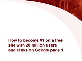 How to become #1 on a free
site with 20 million users
and ranks on Google page 1
 