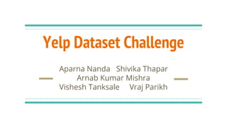 Yelp Dataset Challenge
Aparna Nanda Shivika Thapar
Arnab Kumar Mishra
Vishesh Tanksale Vraj Parikh
 