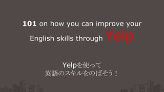 101 on how you can improve your
English skills through Yelp
Yelpを使って
英語のスキルをのばそう！
 