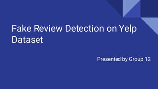 Fake Review Detection on Yelp
Dataset
Presented by Group 12
 