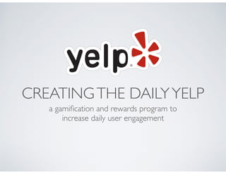 CREATINGTHE DAILYYELP
a gamiﬁcation and rewards program to
increase daily user engagement
 