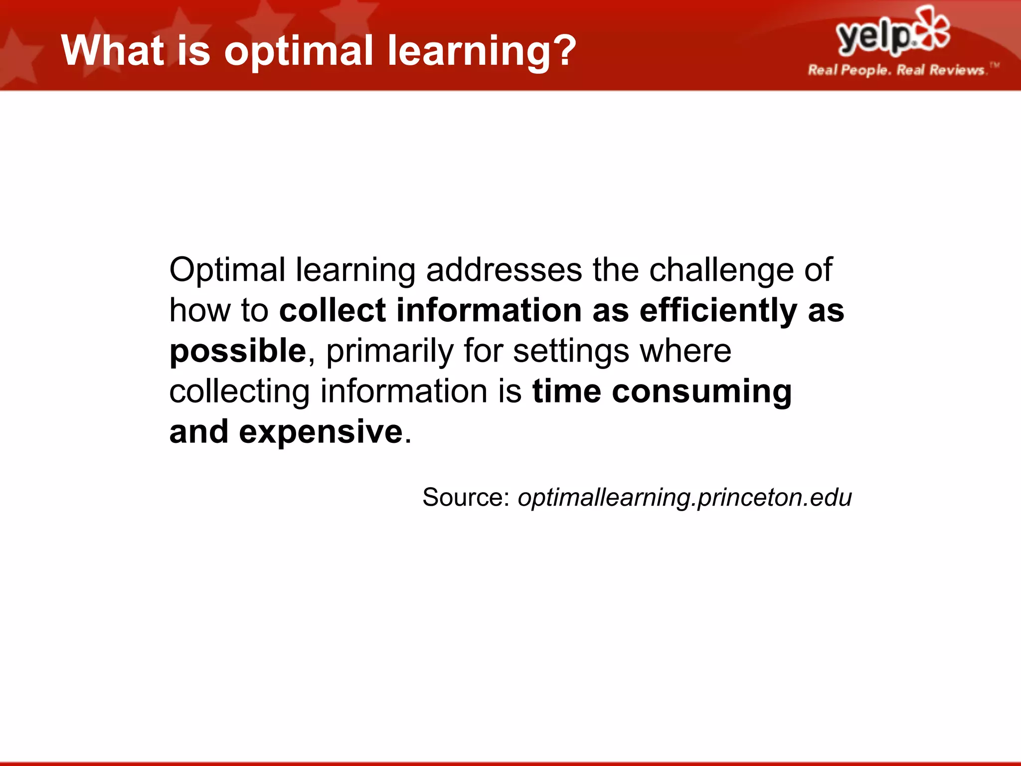 What is optimal learning?

Optimal learning addresses the challenge of
how to collect information as efficiently as
possible, primarily for settings where
collecting information is time consuming
and expensive.
Source: optimallearning.princeton.edu

 