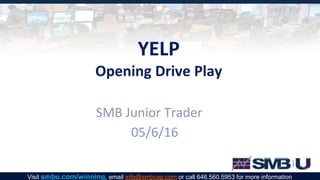 YELP
Opening Drive Play
SMB Junior Trader
05/6/16
Visit smbu.com/winning, email info@smbcap.com or call 646.560.5953 for more information
 