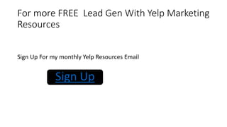 For more FREE Lead Gen With Yelp Marketing
Resources
Sign Up For my monthly Yelp Resources Email
Sign Up
 