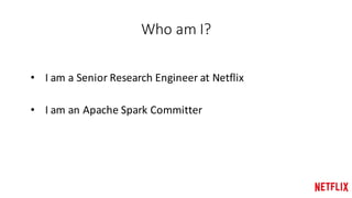 Who	am	I?
• I	am	a	Senior	Research	Engineer	at	Netflix
• I	am	an	Apache	Spark	Committer
 