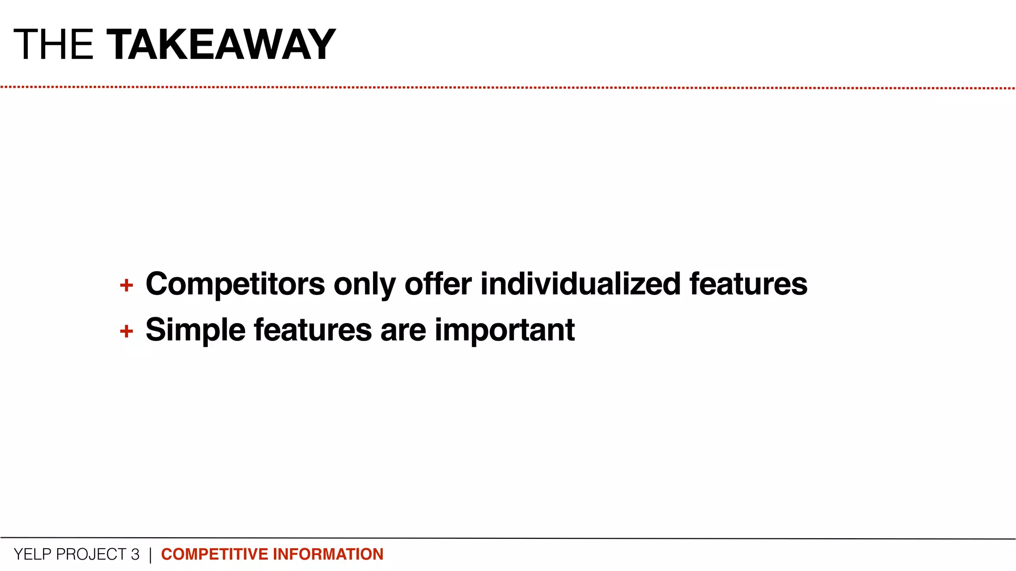 YELP PROJECT 3 | COMPETITIVE INFORMATION
THE TAKEAWAY
+ Competitors only offer individualized features
+ Simple features are important
 