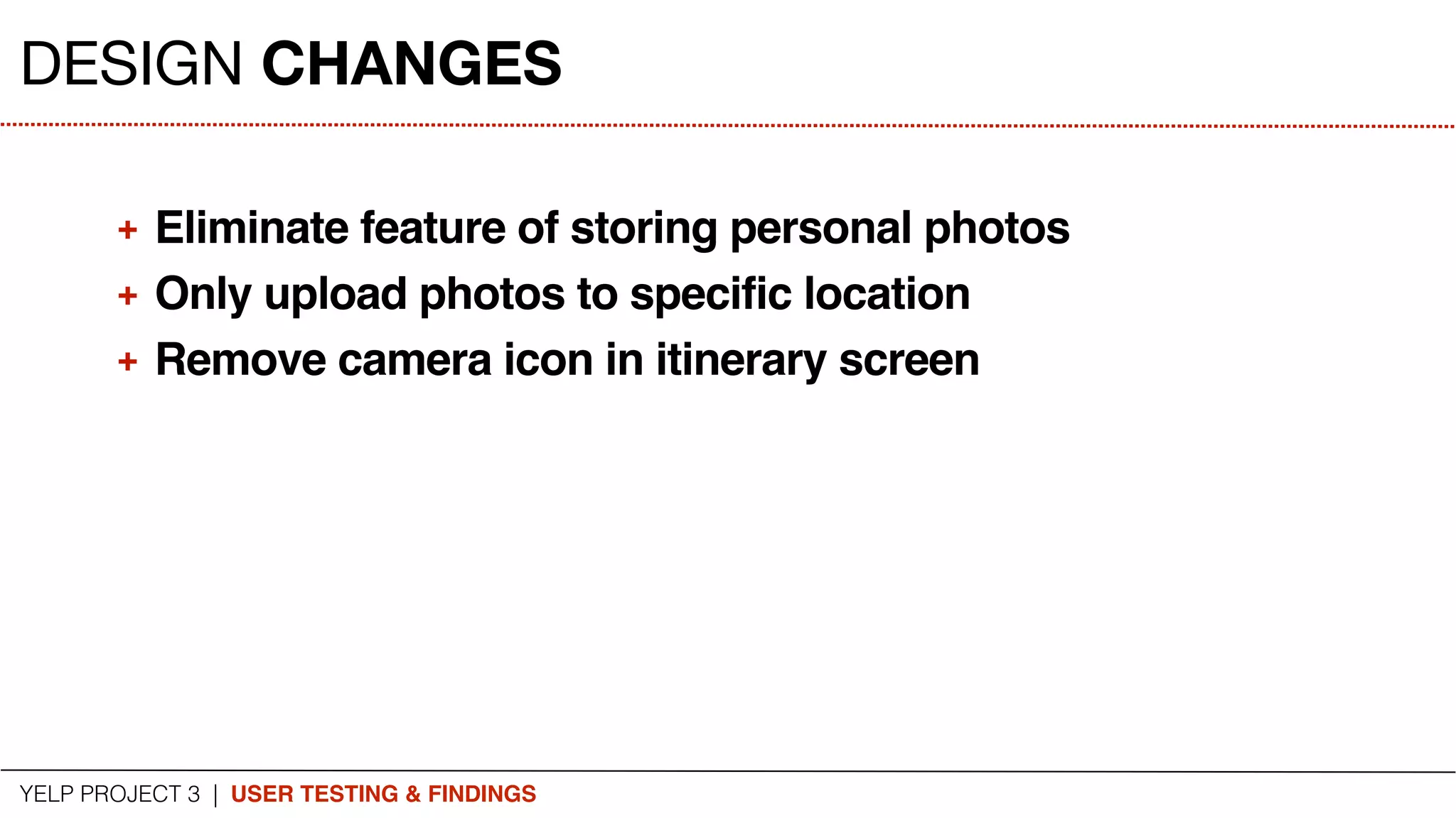 YELP PROJECT 3 | USER TESTING & FINDINGS
DESIGN CHANGES
+ Eliminate feature of storing personal photos
+ Only upload photos to specific location
+ Remove camera icon in itinerary screen
 
