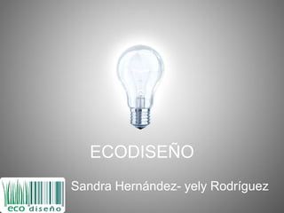 ECODISEÑO
Sandra Hernández- yely Rodríguez
 
