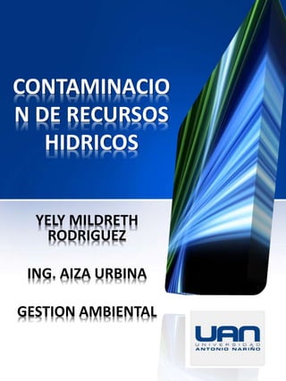 CONTAMINACIO
N DE RECURSOS
HIDRICOS
YELY MILDRETH
RODRIGUEZ
ING. AIZA URBINA
GESTION AMBIENTAL
 