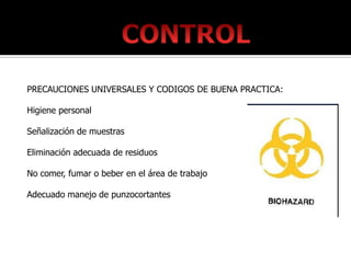 PRECAUCIONES UNIVERSALES Y CODIGOS DE BUENA PRACTICA:

Higiene personal

Señalización de muestras

Eliminación adecuada de residuos

No comer, fumar o beber en el área de trabajo

Adecuado manejo de punzocortantes
 