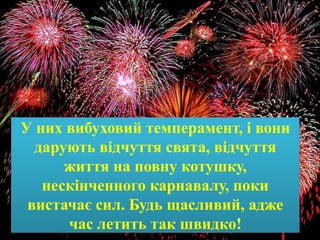 У них вибуховий темперамент, і вони
дарують відчуття свята, відчуття
життя на повну котушку,
нескінченного карнавалу, поки
вистачає сил. Будь щасливий, адже
час летить так швидко!
 