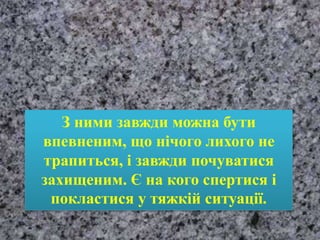 З ними завжди можна бути
впевненим, що нічого лихого не
трапиться, і завжди почуватися
захищеним. Є на кого спертися і
покластися у тяжкій ситуації.
 