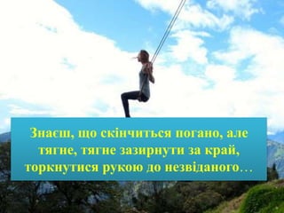 Знаєш, що скінчиться погано, але
тягне, тягне зазирнути за край,
торкнутися рукою до незвіданого…
 