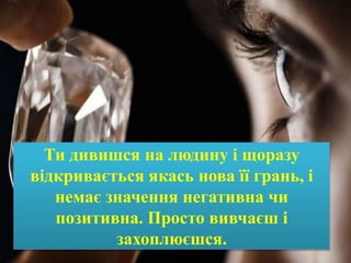Ти дивишся на людину і щоразу
відкривається якась нова її грань, і
немає значення негативна чи
позитивна. Просто вивчаєш і
захоплюєшся.
 