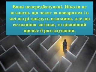 Вони непередбачувані. Ніколи не
вгадаєш, що чекає за поворотом і в
які нетрі заведуть взаємини, але що
складніша загадка, то цікавіший
процес її розгадування.
 