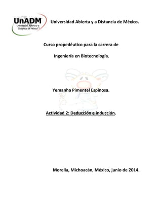Universidad Abierta y a Distancia de México.
Curso propedéutico para la carrera de
Ingeniería en Biotecnología.
Yemanha Pimentel Espinosa.
Actividad 2: Deducción e inducción.
Morelia, Michoacán, México, junio de 2014.
 