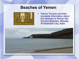 Beaches of Yemen
          Yemen Tourism provides
           complete information about
           the beaches in Yemen like
           Socotra Beaches, Mukalla,
           Al-Hodeidah City, Aden.
 