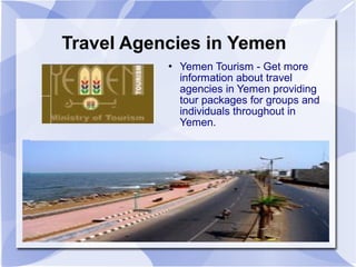 Travel Agencies in Yemen
              Yemen Tourism - Get more
               information about travel
               agencies in Yemen providing
               tour packages for groups and
               individuals throughout in
               Yemen.
 