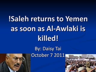 !Saleh returns to Yemen as soon as Al-Awlaki is killed! By: Daisy Tai October 7 2011 