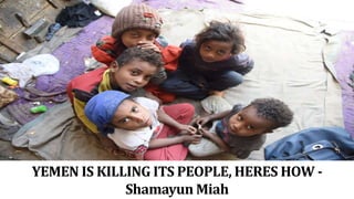 YEMEN IS KILLING ITS PEOPLE, HERES HOW -
Shamayun Miah
 