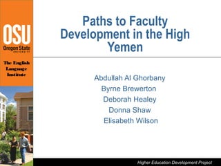 Paths to Faculty
                       Development in the High
                              Yemen
The English
 Language                          Higher Education Development Project- February 2008
 Institute
                                        Abdullah Al Ghorbany
                                          Byrne Brewerton
                                          Deborah Healey
                                            Donna Shaw
                                          Elisabeth Wilson
              Higher Education Development Project-




                                                            Higher Education Development Project
 