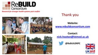 Research for stronger health systems post conflict
Website:
www.rebuildconsortium.com
Contact:
nick.hooton@lstmed.ac.uk
@ReBUILDRPC
Thank you
 