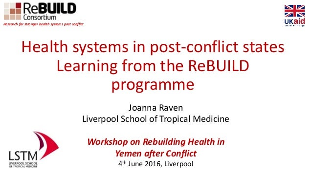 Health systems in post-conflict states
Learning from the ReBUILD
programme
Joanna Raven
Liverpool School of Tropical Medic...