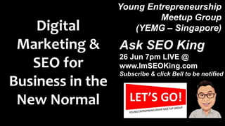 Young Entrepreneurship
Meetup Group
(YEMG – Singapore)Digital
Marketing &
SEO for
Business in the
New Normal
Ask SEO King
26 Jun 7pm LIVE @
www.ImSEOKing.com
Subscribe & click Bell to be notified
 