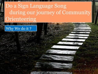 Do a Sign Language Song
during our journey of Community
Orienteering
Do a Sign Language Song
during our journey of Community
Orienteering
Why We do it ?Why We do it ?
 