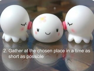 2. Gather at the chosen place in a time as
short as possible
 