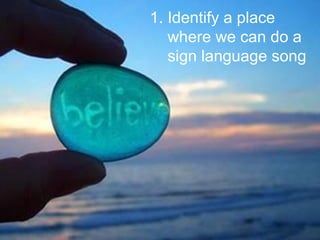1. Identify a place
where we can do a
sign language song
 