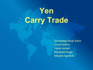 Yen Carry Trade Amandeep Singh Kalra CharuMishra 					Harsh Advani Manpreet Singh MayankAgrawal 