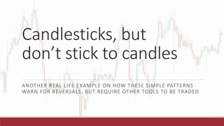 Candlesticks, but
don’t stick to candles
ANOTHER REAL LIFE EXAMPLE ON HOW THESE SIMPLE PATTERNS
WARN FOR REVERSALS, BUT REQUIRE OTHER TOOLS TO BE TRADED
 