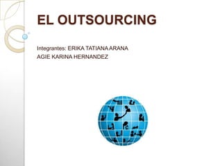 EL OUTSOURCING
Integrantes: ERIKA TATIANA ARANA
AGIE KARINA HERNANDEZ
 