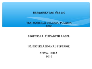 Herramientas web 2.0
yeni marcela delgado polania
1003
profesora: elizabetH ángel
i.e. escuela normal superior
neiva- Huila
2016
 