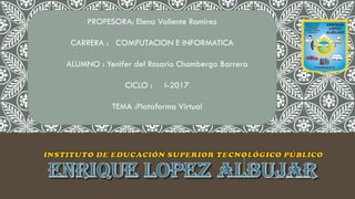 PROFESORA: Elena Valiente Ramírez
CARRERA : COMPUTACION E INFORMATICA
ALUMNO : Yenifer del Rosario Chambergo Barrera
CICLO : I-2017
TEMA :Plataforma Virtual
 