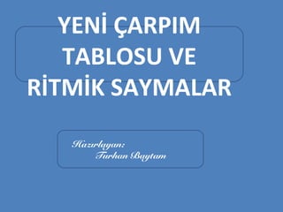 YENİ ÇARPIM
   TABLOSU VE
RİTMİK SAYMALAR
   Hazırlayan:
       Turhan Baytam
 