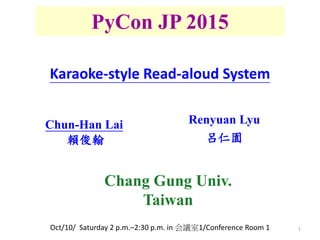 1
PyCon JP 2015
Renyuan Lyu
呂仁園
Chun-Han Lai
賴俊翰
Karaoke-style Read-aloud System
Chang Gung Univ.
Taiwan
Oct/10/ Saturday 2 p.m.–2:30 p.m. in 会議室1/Conference Room 1
 