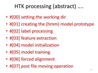 HTK processing (abstract) ....
22
• #[00] setting the working dir
• #[01] creating the (hmm) model prototype
• #[02] label...